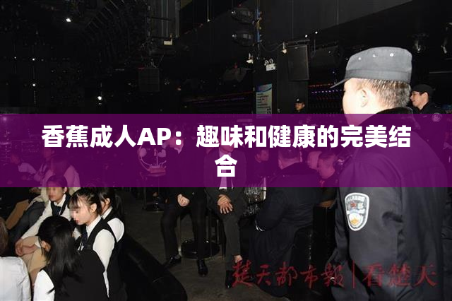 香蕉成人AP：趣味和健康的完美结合
