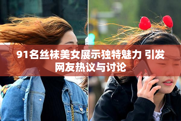 91名丝袜美女展示独特魅力 引发网友热议与讨论