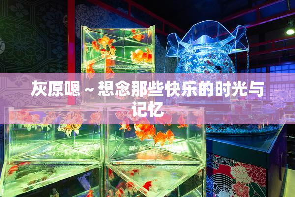 灰原嗯～想念那些快乐的时光与记忆