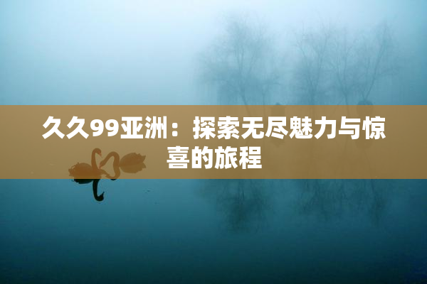 久久99亚洲：探索无尽魅力与惊喜的旅程