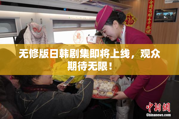 无修版日韩剧集即将上线，观众期待无限！