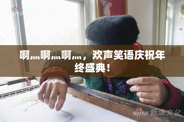 啊灬啊灬啊灬，欢声笑语庆祝年终盛典！