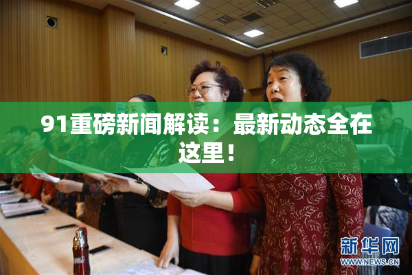 91重磅新闻解读：最新动态全在这里！