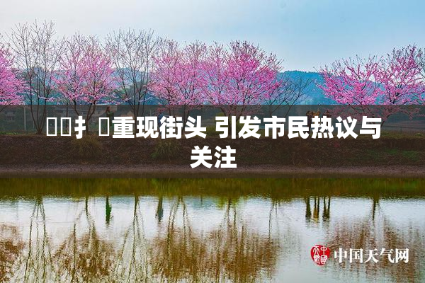喿喿扌畐重现街头 引发市民热议与关注