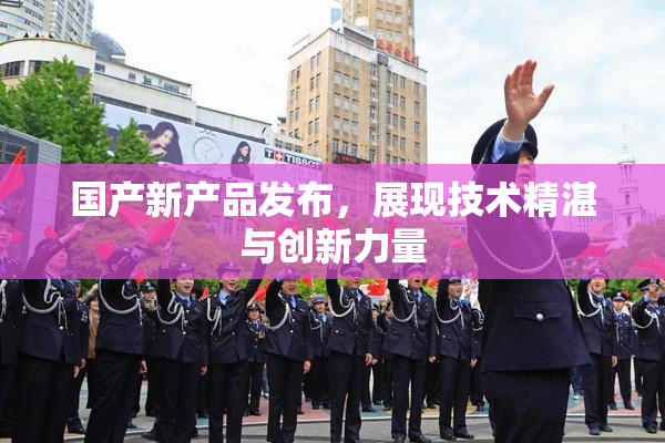 国产新产品发布，展现技术精湛与创新力量
