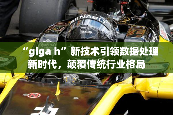 “giga h”新技术引领数据处理新时代，颠覆传统行业格局