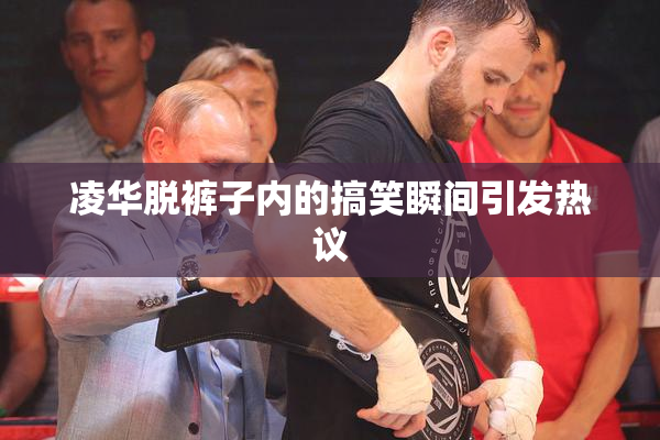 凌华脱裤子内的搞笑瞬间引发热议