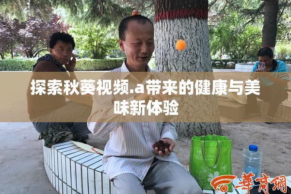 探索秋葵视频.a带来的健康与美味新体验