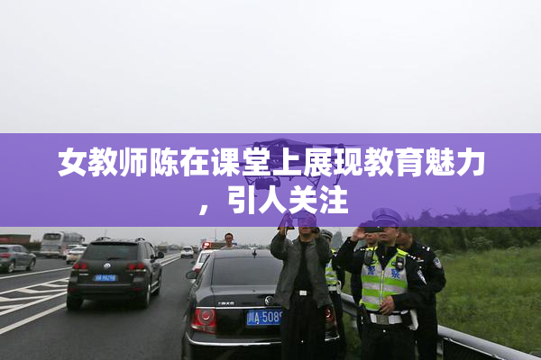 女教师陈在课堂上展现教育魅力，引人关注