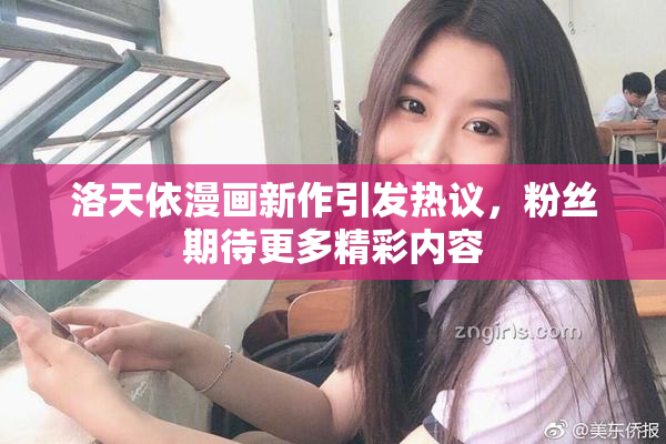 洛天依漫画新作引发热议，粉丝期待更多精彩内容