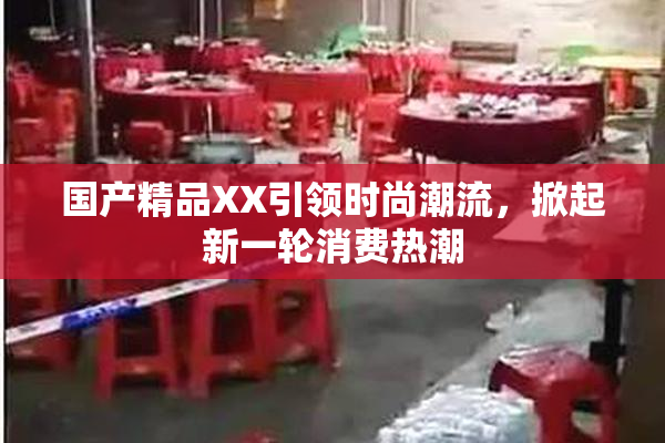 国产精品XX引领时尚潮流，掀起新一轮消费热潮