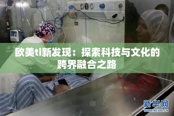 欧美ti新发现：探索科技与文化的跨界融合之路