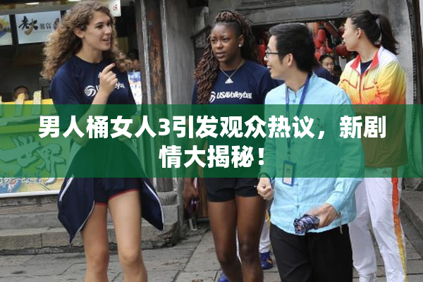 男人桶女人3引发观众热议，新剧情大揭秘！