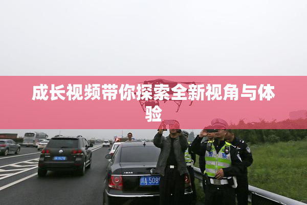 成长视频带你探索全新视角与体验
