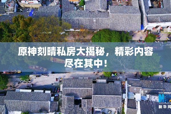 原神刻晴私房大揭秘，精彩内容尽在其中！