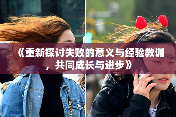《重新探讨失败的意义与经验教训，共同成长与进步》