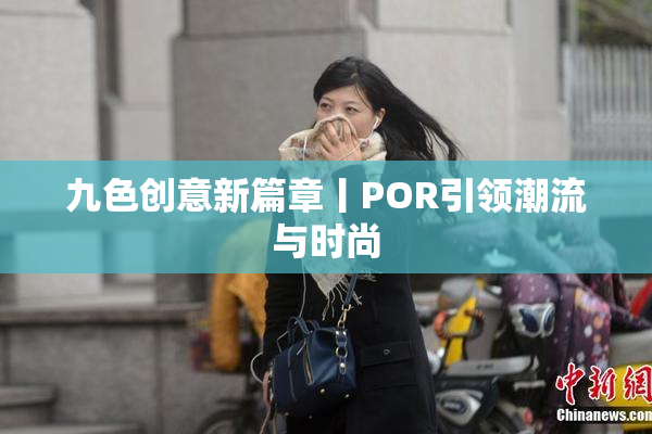 九色创意新篇章丨POR引领潮流与时尚