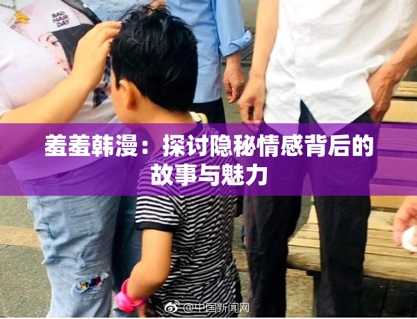 羞羞韩漫：探讨隐秘情感背后的故事与魅力