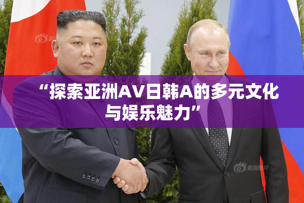 “探索亚洲AV日韩A的多元文化与娱乐魅力”