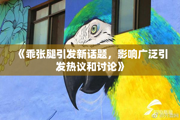 《乖张腿引发新话题，影响广泛引发热议和讨论》