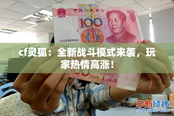 cf灵狐：全新战斗模式来袭，玩家热情高涨！