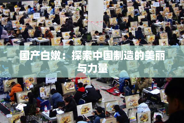 国产白嫩：探索中国制造的美丽与力量