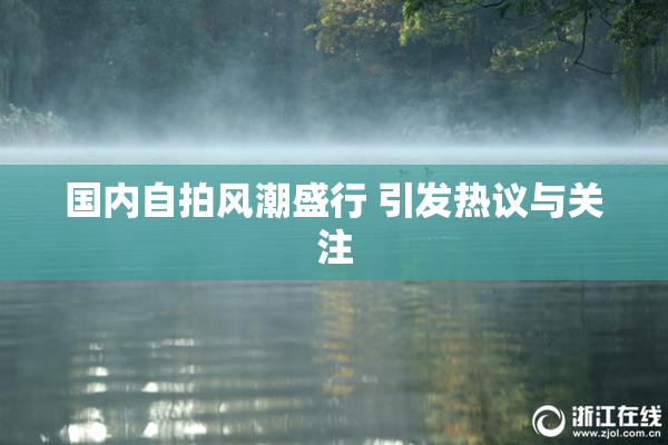 国内自拍风潮盛行 引发热议与关注