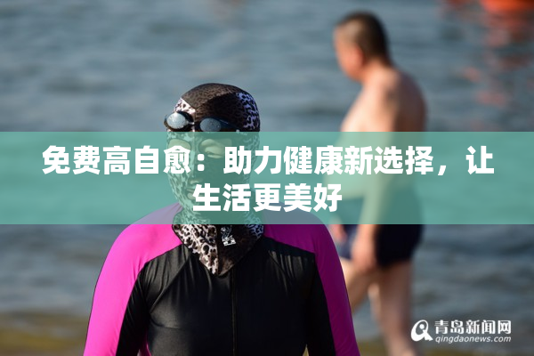 免费高自愈：助力健康新选择，让生活更美好