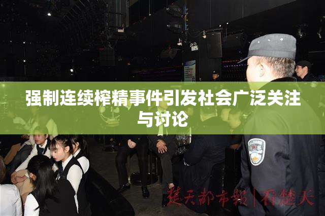 强制连续榨精事件引发社会广泛关注与讨论
