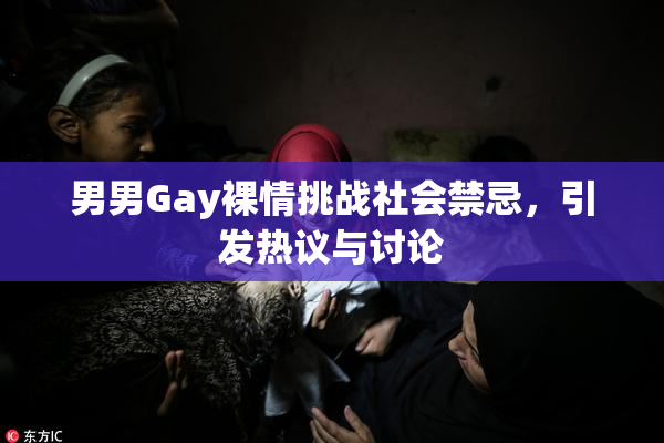 男男Gay裸情挑战社会禁忌，引发热议与讨论