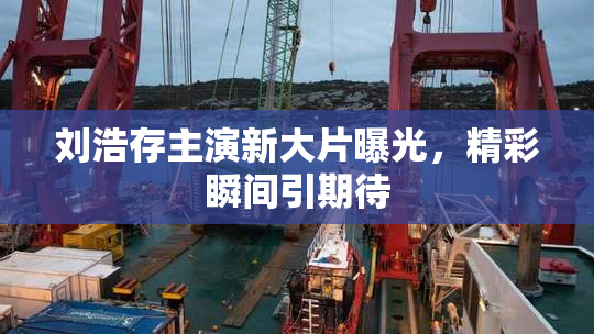 刘浩存主演新大片曝光，精彩瞬间引期待