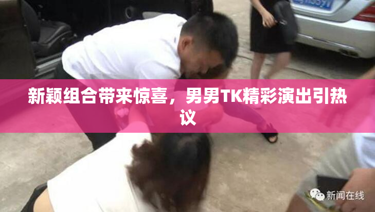 新颖组合带来惊喜，男男TK精彩演出引热议