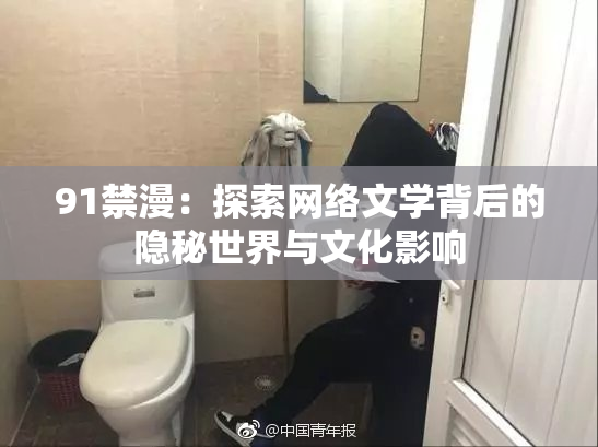 91禁漫：探索网络文学背后的隐秘世界与文化影响
