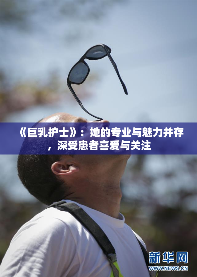 《巨乳护士》：她的专业与魅力并存，深受患者喜爱与关注