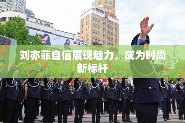刘亦菲自信展现魅力，成为时尚新标杆