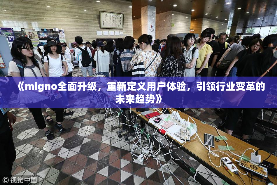《migno全面升级，重新定义用户体验，引领行业变革的未来趋势》