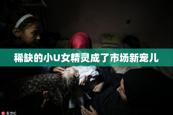稀缺的小U女精灵成了市场新宠儿