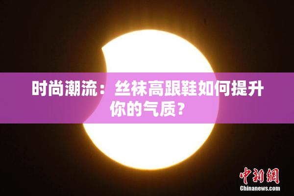 时尚潮流：丝袜高跟鞋如何提升你的气质？