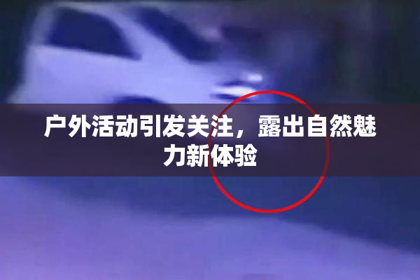 户外活动引发关注，露出自然魅力新体验