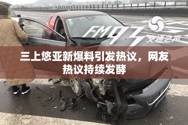 三上悠亚新爆料引发热议，网友热议持续发酵