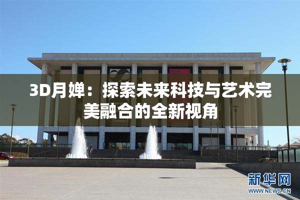 3D月婵：探索未来科技与艺术完美融合的全新视角
