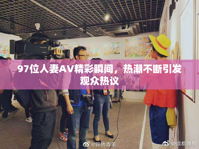 97位人妻AV精彩瞬间，热潮不断引发观众热议