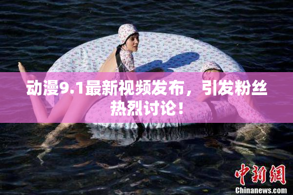 动漫9.1最新视频发布，引发粉丝热烈讨论！
