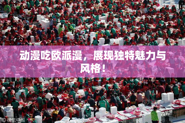 动漫吃欧派漫，展现独特魅力与风格！