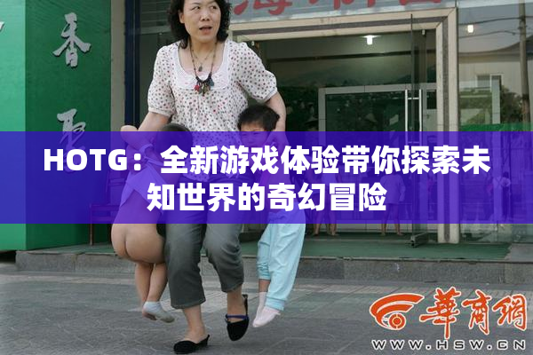 HOTG：全新游戏体验带你探索未知世界的奇幻冒险