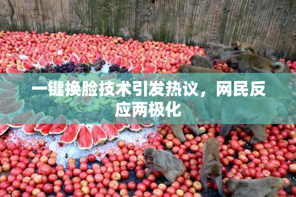 一键换脸技术引发热议，网民反应两极化