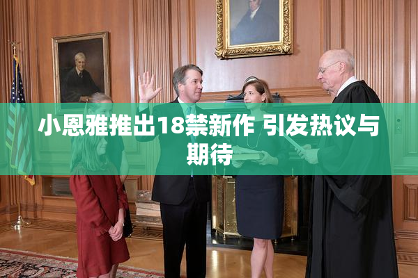 小恩雅推出18禁新作 引发热议与期待
