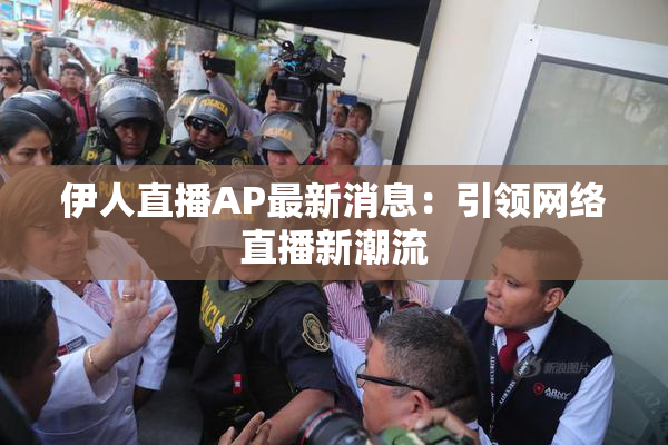 伊人直播AP最新消息：引领网络直播新潮流