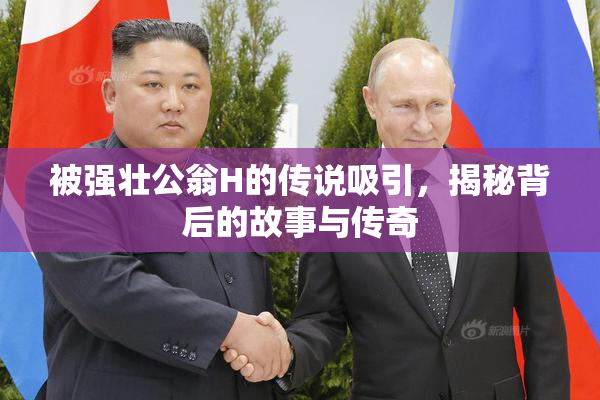 被强壮公翁H的传说吸引，揭秘背后的故事与传奇