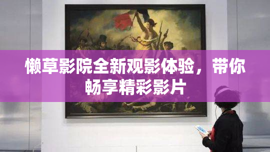 懒草影院全新观影体验，带你畅享精彩影片